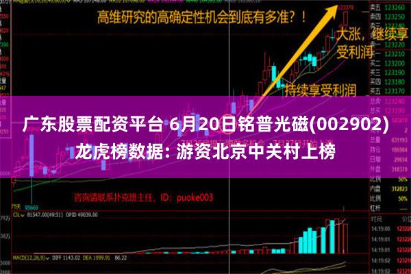 广东股票配资平台 6月20日铭普光磁(002902)龙虎榜数据: 游资北京中关村上榜