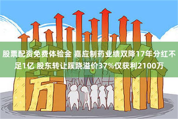 股票配资免费体验金 嘉应制药业绩双降17年分红不足1亿 股东转让蹊跷溢价37%仅获利2100万