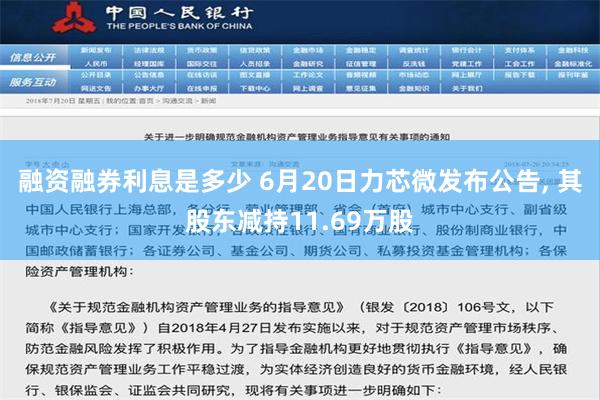 融资融券利息是多少 6月20日力芯微发布公告, 其股东减持11.69万股