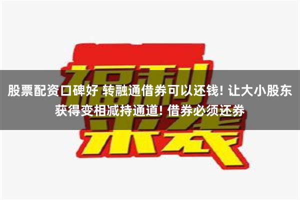 股票配资口碑好 转融通借券可以还钱! 让大小股东获得变相减持通道! 借券必须还券