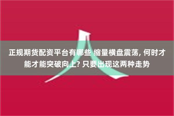 正规期货配资平台有哪些 缩量横盘震荡, 何时才能才能突破向上? 只要出现这两种走势