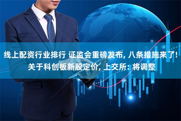 线上配资行业排行 证监会重磅发布, 八条措施来了! 关于科创板新股定价, 上交所: 将调整