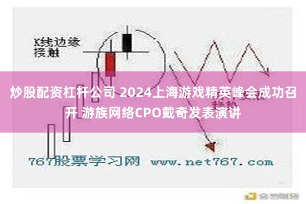 炒股配资杠杆公司 2024上海游戏精英峰会成功召开 游族网络CPO戴奇发表演讲