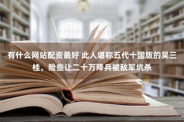 有什么网站配资最好 此人堪称五代十国版的吴三桂，险些让二十万降兵被敌军坑杀