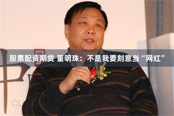 股票配资期货 董明珠：不是我要刻意当“网红”