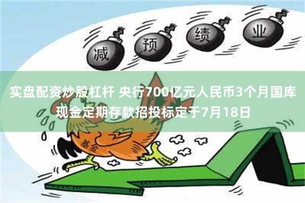 实盘配资炒股杠杆 央行700亿元人民币3个月国库现金定期存款招投标定于7月18日