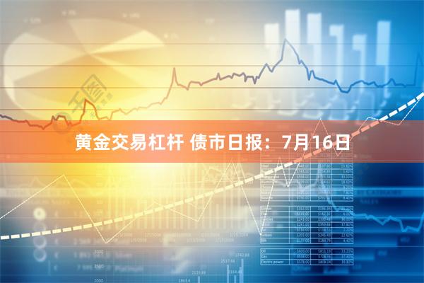 黄金交易杠杆 债市日报：7月16日