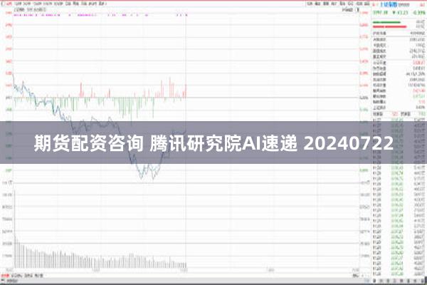 期货配资咨询 腾讯研究院AI速递 20240722