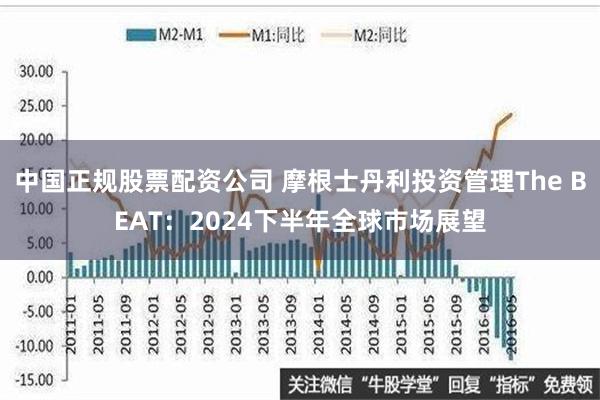 中国正规股票配资公司 摩根士丹利投资管理The BEAT：2024下半年全球市场展望