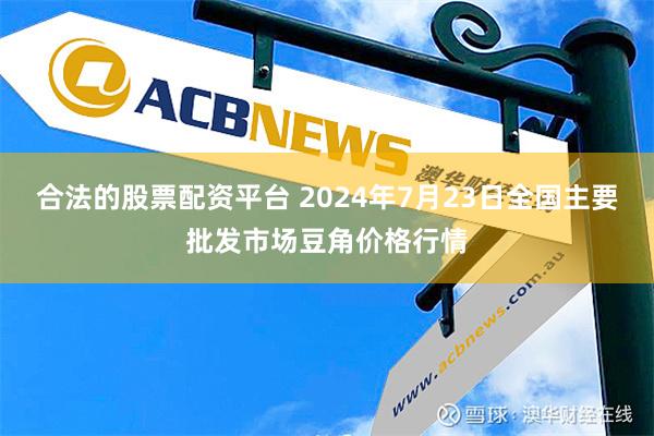 合法的股票配资平台 2024年7月23日全国主要批发市场豆角价格行情