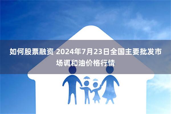 如何股票融资 2024年7月23日全国主要批发市场调和油价格行情