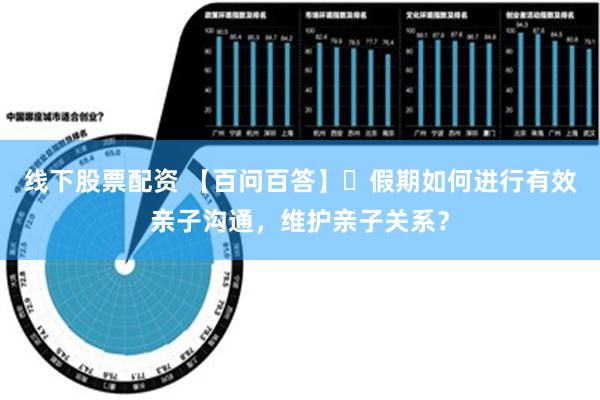 线下股票配资 【百问百答】⑯假期如何进行有效亲子沟通，维护亲子关系？