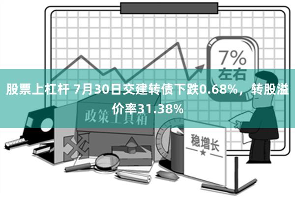 股票上杠杆 7月30日交建转债下跌0.68%，转股溢价率31.38%