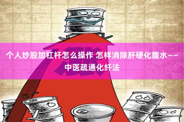 个人炒股加杠杆怎么操作 怎样消除肝硬化腹水——中医疏通化纤法