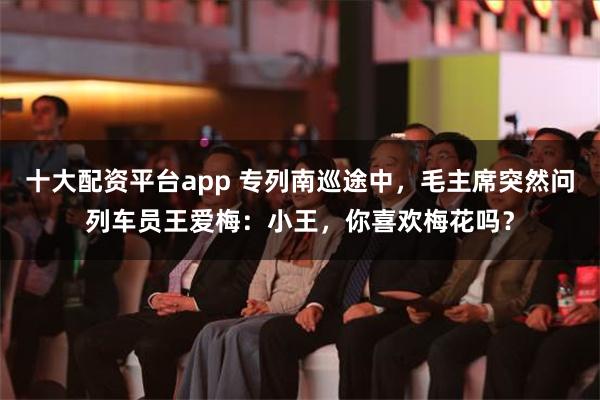 十大配资平台app 专列南巡途中，毛主席突然问列车员王爱梅：小王，你喜欢梅花吗？