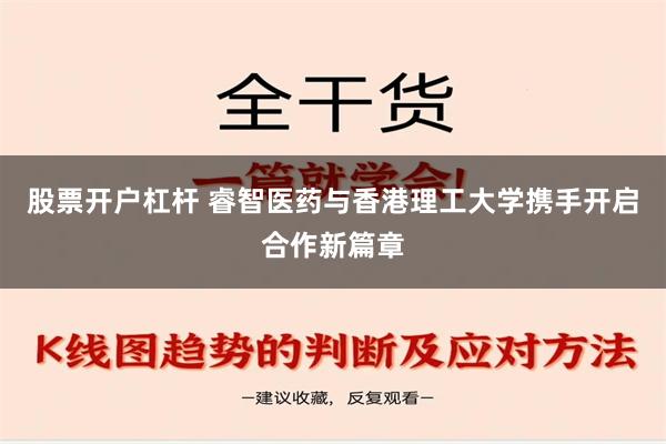 股票开户杠杆 睿智医药与香港理工大学携手开启合作新篇章