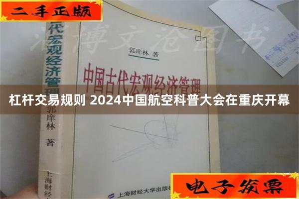 杠杆交易规则 2024中国航空科普大会在重庆开幕