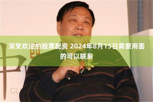 深受欢迎的股票配资 2024年8月15日需要用面的可以联系