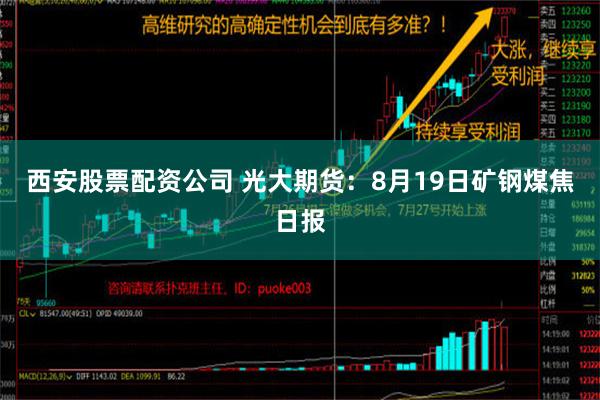 西安股票配资公司 光大期货：8月19日矿钢煤焦日报