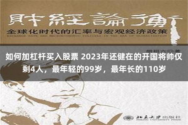 如何加杠杆买入股票 2023年还健在的开国将帅仅剩4人，最年轻的99岁，最年长的110岁