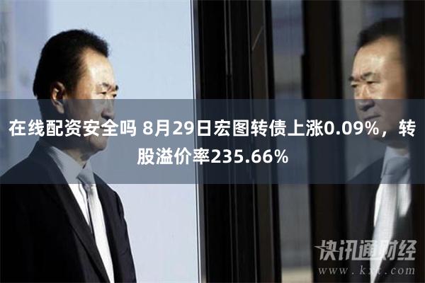 在线配资安全吗 8月29日宏图转债上涨0.09%，转股溢价率235.66%