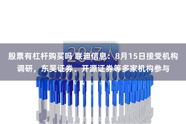 股票有杠杆购买吗 联迪信息：8月15日接受机构调研，东吴证券、开源证券等多家机构参与