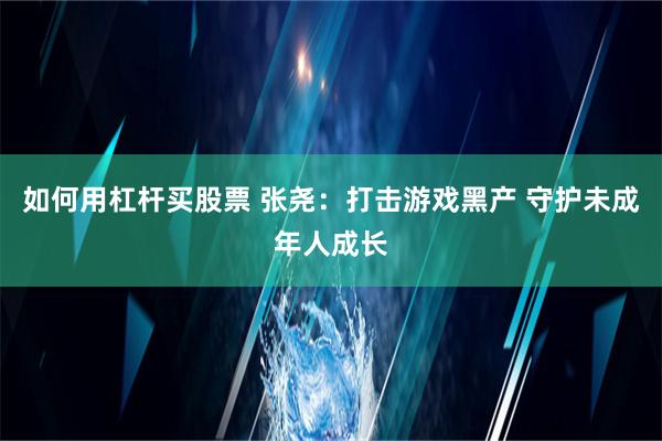 如何用杠杆买股票 张尧：打击游戏黑产 守护未成年人成长