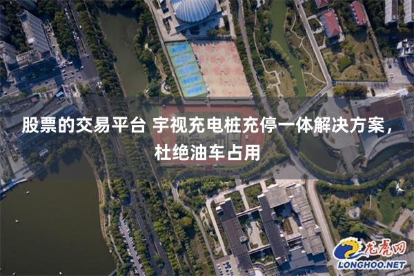 股票的交易平台 宇视充电桩充停一体解决方案，杜绝油车占用