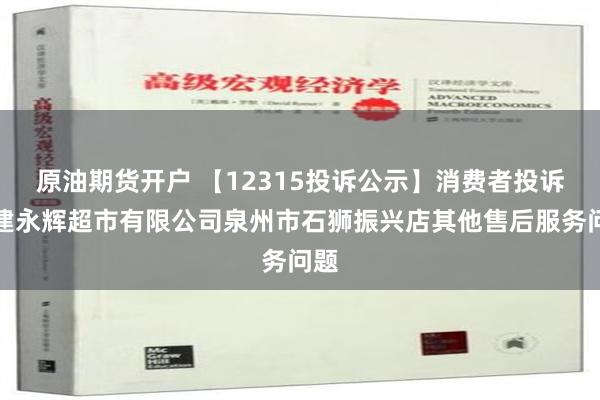 原油期货开户 【12315投诉公示】消费者投诉福建永辉超市有限公司泉州市石狮振兴店其他售后服务问题