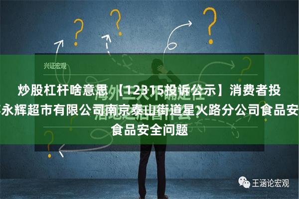 炒股杠杆啥意思 【12315投诉公示】消费者投诉江苏永辉超市有限公司南京泰山街道星火路分公司食品安全问题