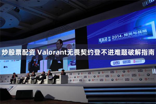 炒股票配资 Valorant无畏契约登不进难题破解指南