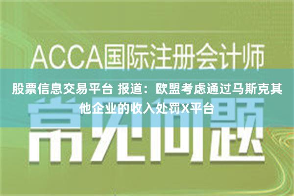 股票信息交易平台 报道：欧盟考虑通过马斯克其他企业的收入处罚X平台