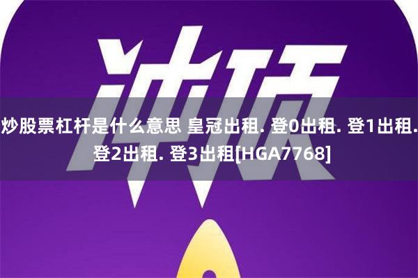 炒股票杠杆是什么意思 皇冠出租. 登0出租. 登1出租. 登2出租. 登3出租[HGA7768]