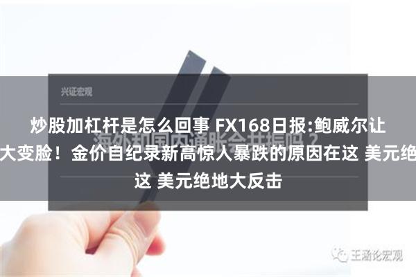 炒股加杠杆是怎么回事 FX168日报:鲍威尔让市场突然大变脸！金价自纪录新高惊人暴跌的原因在这 美元绝地大反击