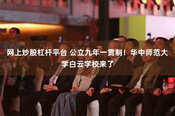 网上炒股杠杆平台 公立九年一贯制！华中师范大学白云学校来了