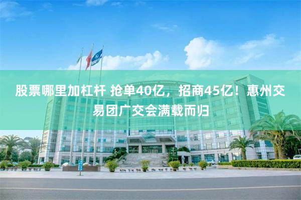 股票哪里加杠杆 抢单40亿，招商45亿！惠州交易团广交会满载而归