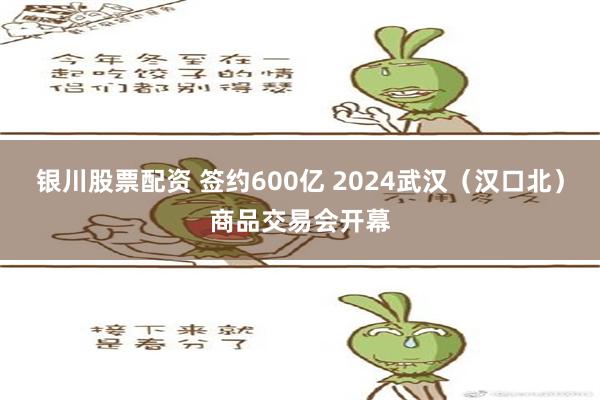 银川股票配资 签约600亿 2024武汉（汉口北）商品交易会开幕