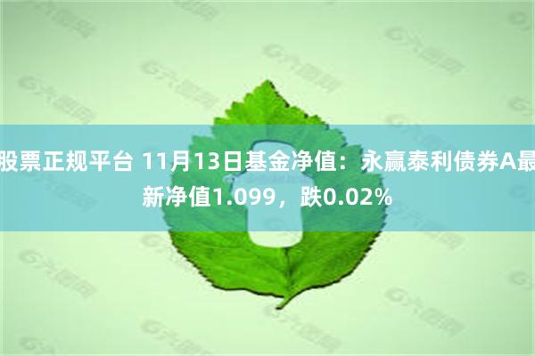 股票正规平台 11月13日基金净值：永赢泰利债券A最新净值1.099，跌0.02%