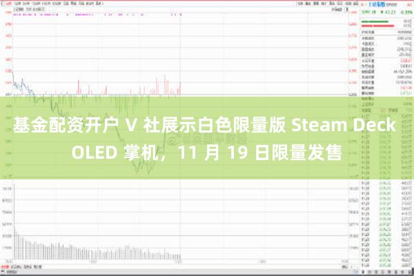 基金配资开户 V 社展示白色限量版 Steam Deck OLED 掌机，11 月 19 日限量发售