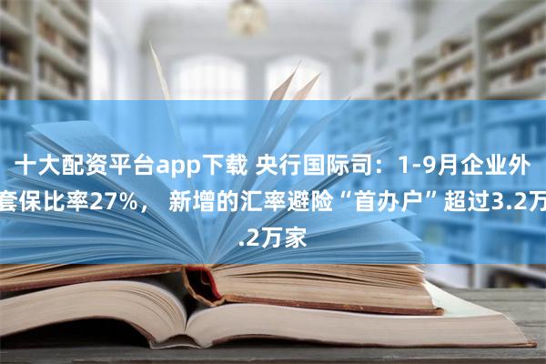 十大配资平台app下载 央行国际司：1-9月企业外汇套保比率27%， 新增的汇率避险“首办户”超过3.2万家