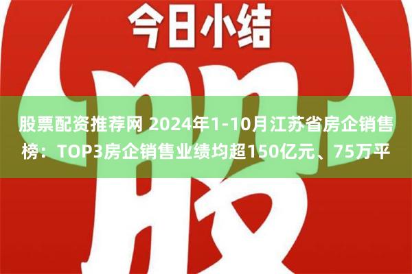 股票配资推荐网 2024年1-10月江苏省房企销售榜：TOP3房企销售业绩均超150亿元、75万平