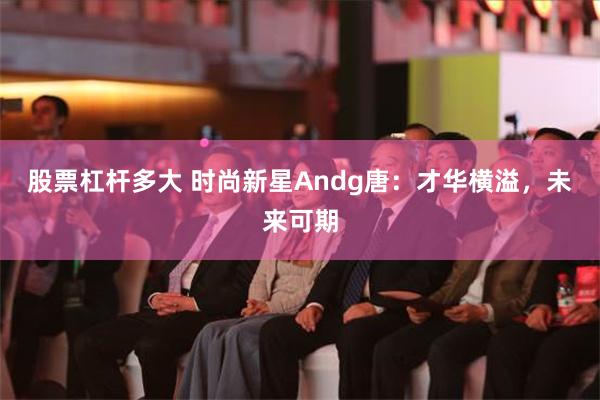 股票杠杆多大 时尚新星Andg唐：才华横溢，未来可期