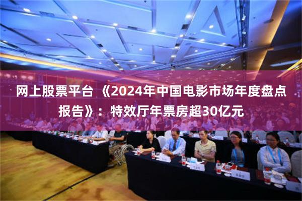 网上股票平台 《2024年中国电影市场年度盘点报告》：特效厅年票房超30亿元