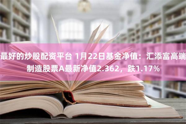 最好的炒股配资平台 1月22日基金净值：汇添富高端制造股票A最新净值2.362，跌1.17%