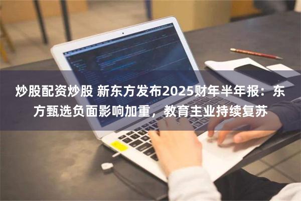 炒股配资炒股 新东方发布2025财年半年报：东方甄选负面影响加重，教育主业持续复苏