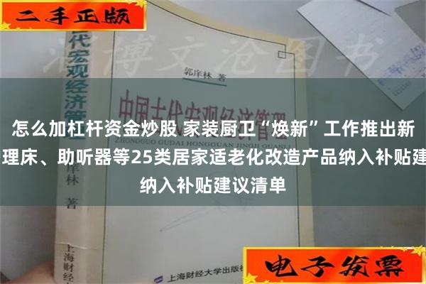 怎么加杠杆资金炒股 家装厨卫“焕新”工作推出新补贴 护理床、助听器等25类居家适老化改造产品纳入补贴建议清单