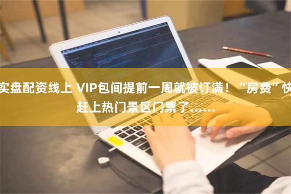 实盘配资线上 VIP包间提前一周就被订满！“房费”快赶上热门景区门票了......