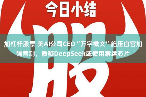 加杠杆股票 美AI公司CEO“万字檄文”施压白宫加强管制，质疑DeepSeek或使用禁运芯片