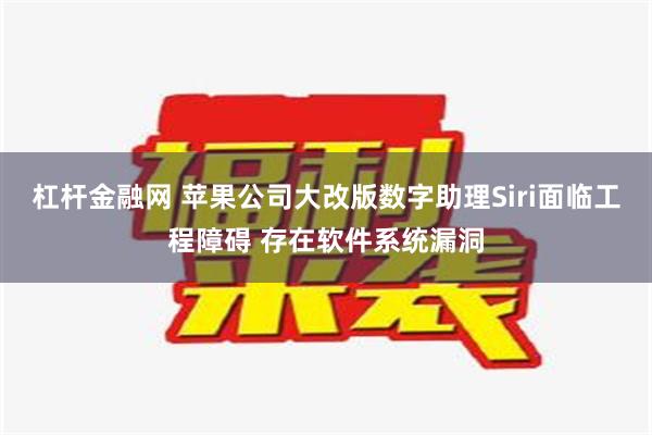 杠杆金融网 苹果公司大改版数字助理Siri面临工程障碍 存在软件系统漏洞