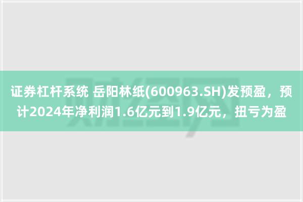 证券杠杆系统 岳阳林纸(600963.SH)发预盈，预计2024年净利润1.6亿元到1.9亿元，扭亏为盈